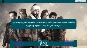 «شاهد الآن» مسلسل عثمان الحلقة 192 مترجمة للعربية ومواعيد عرضها على القنوات التركية والعربية